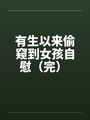 有生以来偷窥到女孩自慰（完） 作者 ：查斯古特by佚名