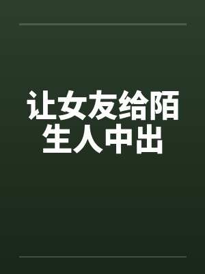 让女友给陌生人中出笔趣阁无弹窗