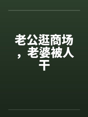 老公逛商场，老婆被人干by佚名