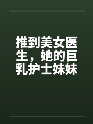 推到美女医生，她的巨乳护士妹妹在偷窥，继续推到随便玩个姐妹双飞by佚名