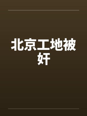 北京工地被奸笔趣阁无弹窗