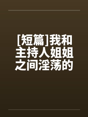 [短篇]我和主持人姐姐之间淫荡的事by佚名笔趣阁无弹窗