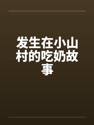发生在小山村的吃奶故事by佚名笔趣阁无弹窗