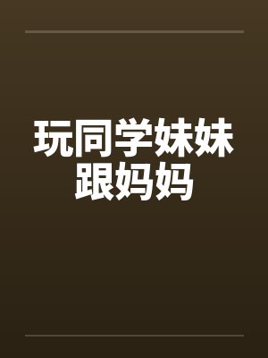 玩同学妹妹跟妈妈