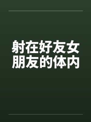 射在好友女朋友的体内笔趣阁无弹窗