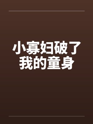 小寡妇破了我的童身笔趣阁无弹窗