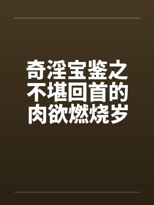 奇淫宝鉴之不堪回首的肉欲燃烧岁月笔趣阁无弹窗