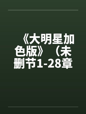 《大明星加色版》(未删节1-28章)by佚名笔趣阁无弹窗