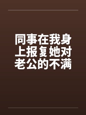 同事在我身上报复她对老公的不满by佚名笔趣阁无弹窗