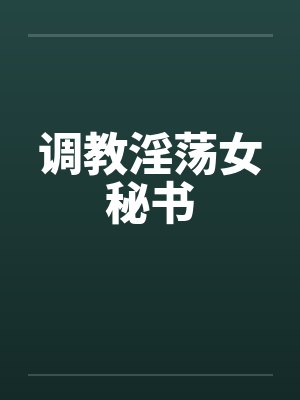 调教淫荡女秘书笔趣阁无弹窗