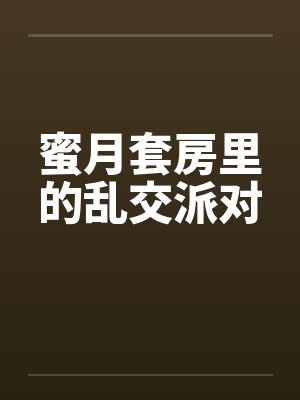 蜜月套房里的乱交派对by佚名笔趣阁无弹窗