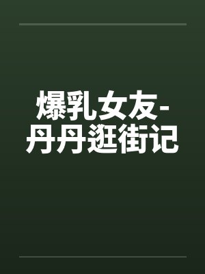 爆乳女友-丹丹逛街记by佚名