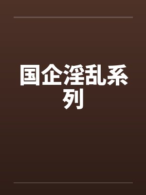 国企淫乱系列by佚名笔趣阁无弹窗