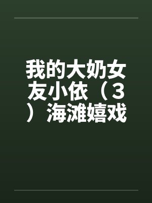 我的大奶女友小依（３）海滩嬉戏