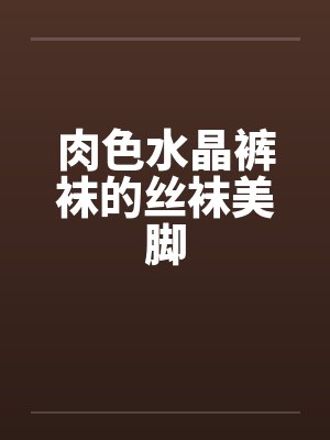 肉色水晶裤袜的丝袜美脚by佚名笔趣阁无弹窗