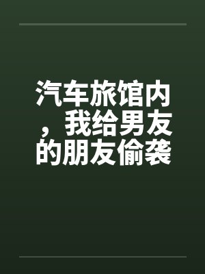 汽车旅馆内，我给男友的朋友偷袭了笔趣阁无弹窗