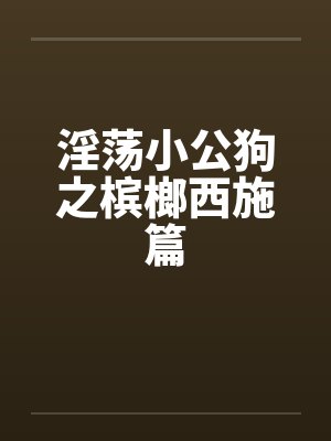 淫荡小公狗之槟榔西施篇by佚名