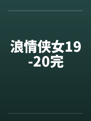 浪情侠女19-20完笔趣阁无弹窗