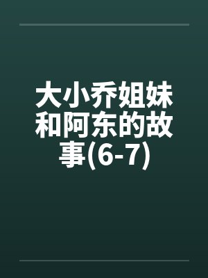 大小乔姐妹和阿东的故事(6-7)by佚名笔趣阁无弹窗