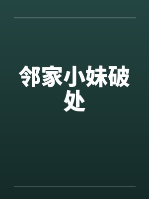邻家小妹破处笔趣阁无弹窗