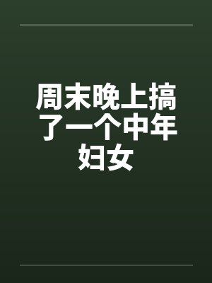 周末晚上搞了一个中年妇女by佚名笔趣阁无弹窗