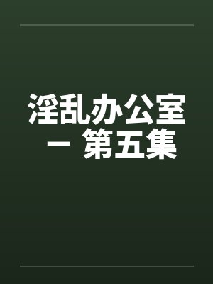 淫乱办公室 - 第五集