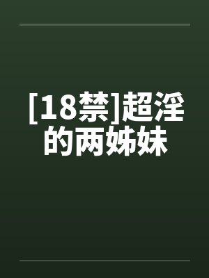 [18禁]超淫的两姊妹笔趣阁无弹窗