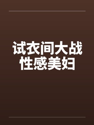试衣间大战性感美妇笔趣阁无弹窗