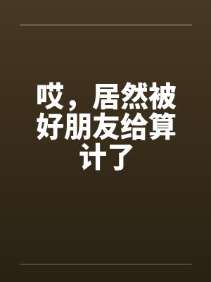 哎，居然被好朋友给算计了