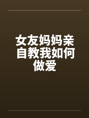 女友妈妈亲自教我如何做爱