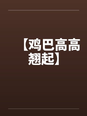 【鸡巴高高翘起】笔趣阁无弹窗