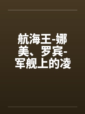 航海王-娜美、罗宾-军舰上的凌辱by佚名笔趣阁无弹窗