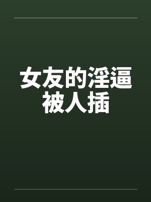 女友的淫逼被人插