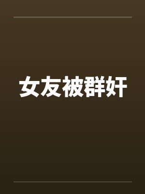 女友被群奸by佚名笔趣阁无弹窗
