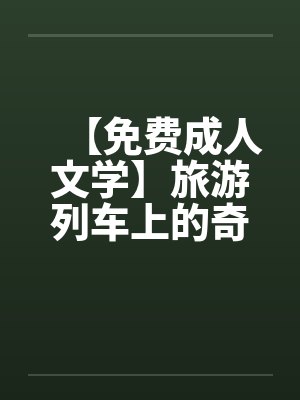 【免费成人文学】旅游列车上的奇遇by佚名笔趣阁无弹窗