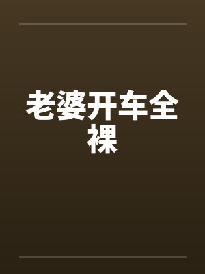 老婆开车全裸笔趣阁无弹窗