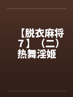 【脱衣麻将7】(二)热舞淫姬by佚名