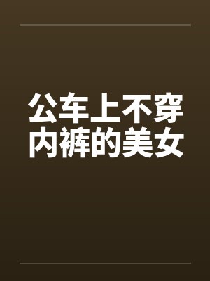 公车上不穿内裤的美女