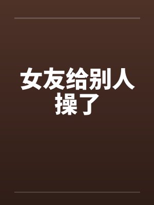 女友给别人操了by佚名笔趣阁无弹窗