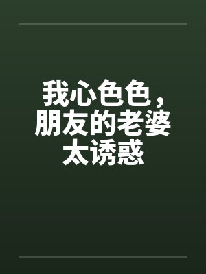 我心色色，朋友的老婆太诱惑by佚名