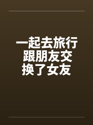 一起去旅行 跟朋友交换了女友by佚名