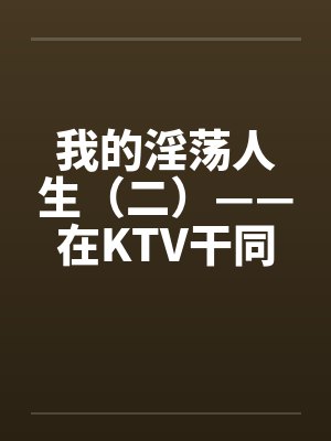 我的淫荡人生（二）——在KTV干同班女生by佚名