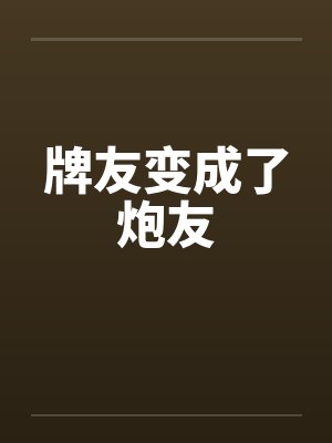 牌友变成了炮友by佚名笔趣阁无弹窗