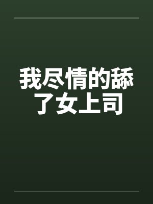我尽情的舔了女上司by佚名