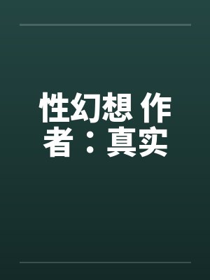性幻想 作者:真实by佚名笔趣阁无弹窗