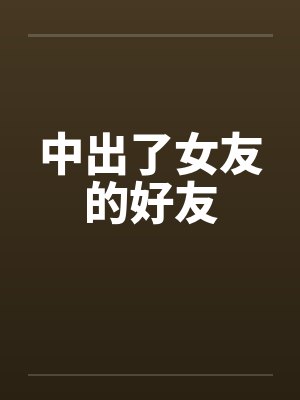 中出了女友的好友笔趣阁无弹窗