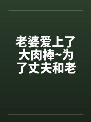 老婆爱上了大肉棒~为了丈夫和老板做爱内射笔趣阁无弹窗