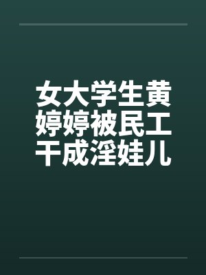 女大学生黄婷婷被民工干成淫娃儿by佚名