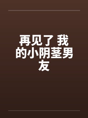 再见了 我的小阴茎男友笔趣阁无弹窗