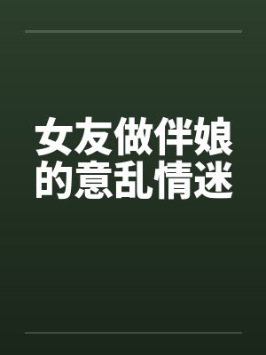 女友做伴娘的意乱情迷笔趣阁无弹窗